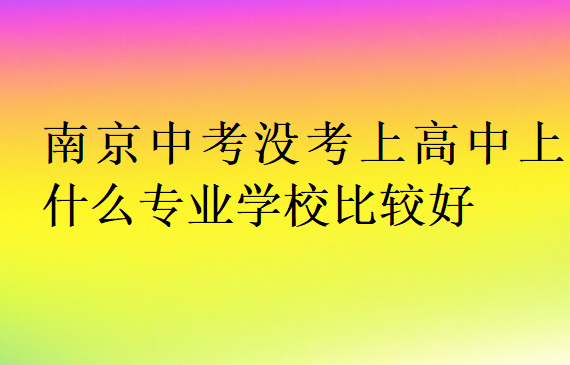 南京中考沒考上高中上什么專業學校比較好