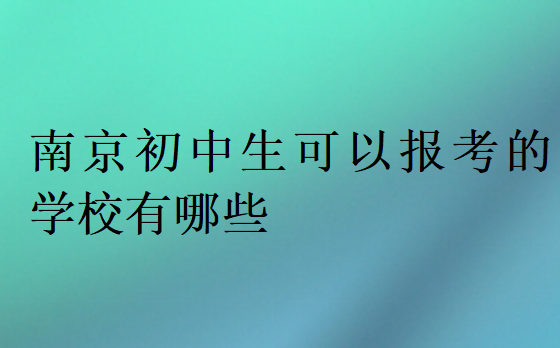 南京初中生可以報考的學(xué)校有哪些