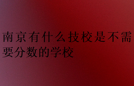 南京有什么技校是不需要分數的學校