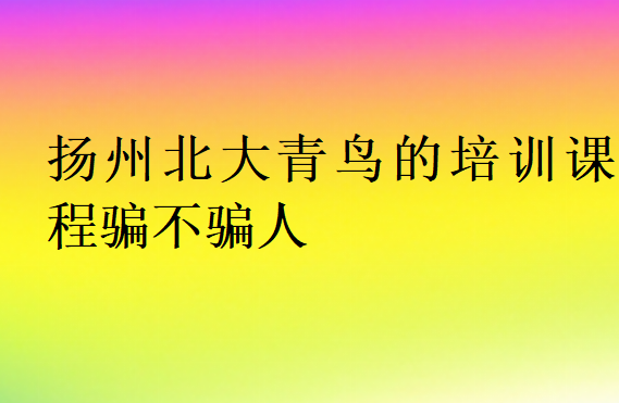 揚州北大青鳥的培訓課程騙不騙人