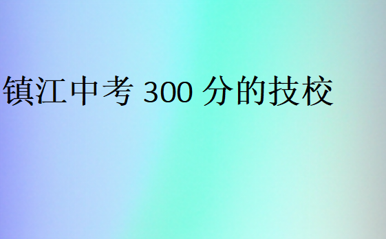 鎮江中考300分的技校