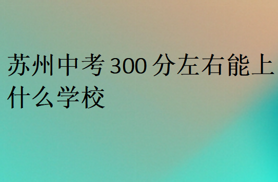 蘇州中考300分左右能上什么學校