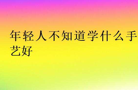 年輕人不知道學什么手藝好