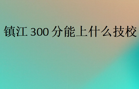 鎮江300分能上什么技校