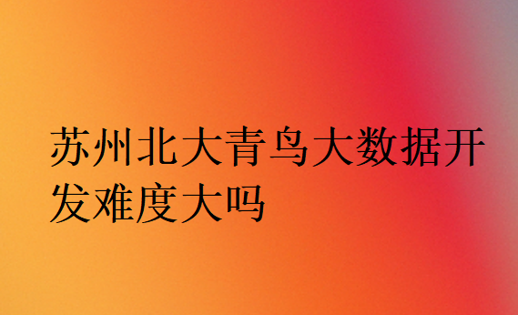 蘇州中博教育大數據開發難度大嗎