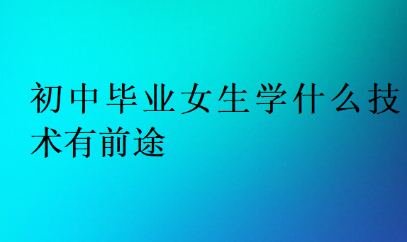 初中畢業女生學什么技術有前途