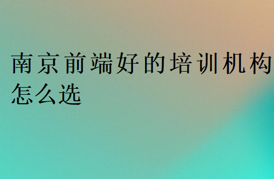 南京前端好的培訓(xùn)機構(gòu)怎么選