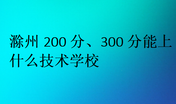 滁州200分、300分能上什么技術學校