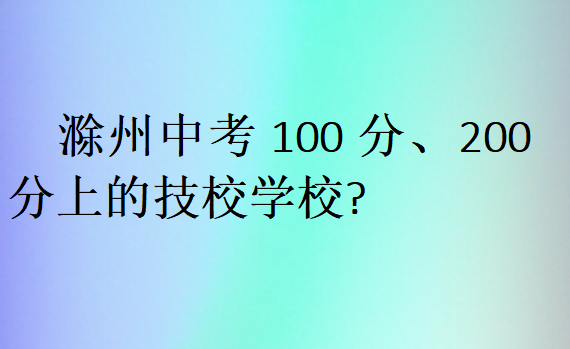 滁州中考100分、200分上的技校學校