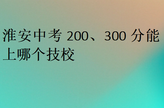 淮安中考200、300分能上哪個技校