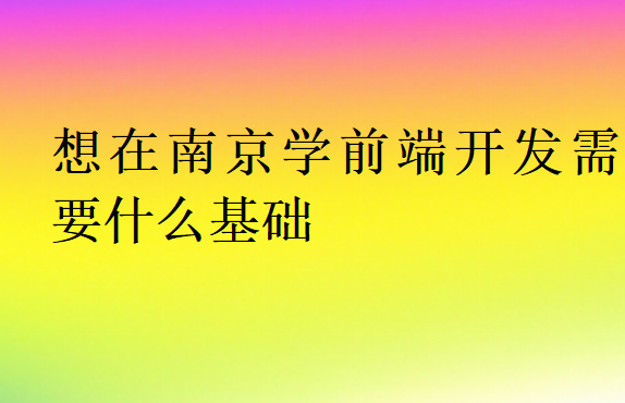 想在南京學前端開發需要什么基礎