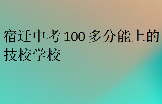 宿遷中考100多分能上的技校學校