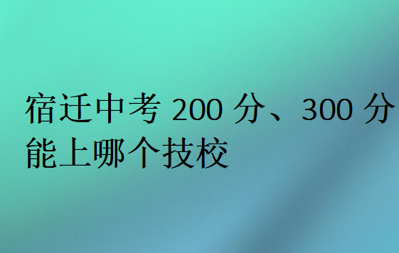 宿遷中考200分、300分能上哪個技校