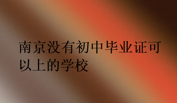 南京沒有初中畢業(yè)證可以上的學校