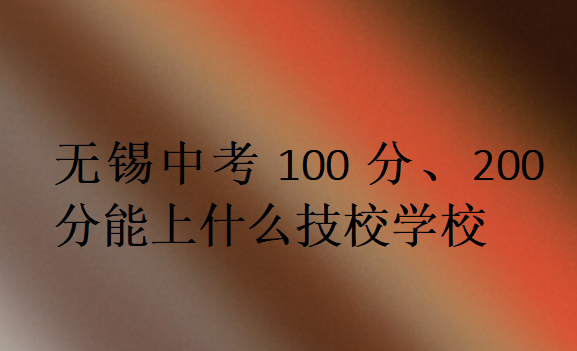 無錫中考100分、200分能上什么技校學校