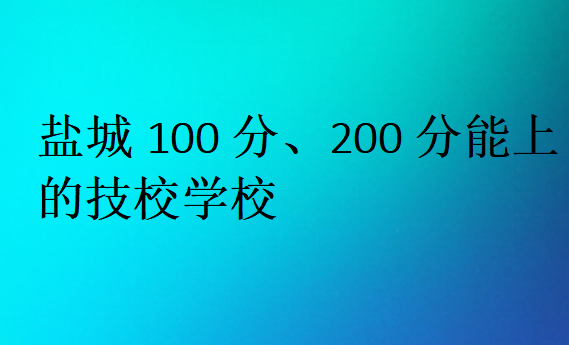鹽城100分、200分能上的技校學校