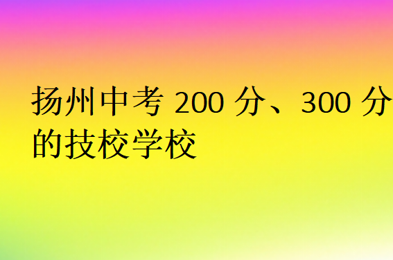 揚州中考200分、300分的技校學(xué)校