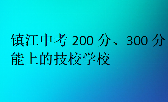 鎮(zhèn)江中考200分、300分能上的技校學(xué)校