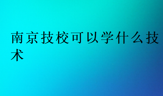 南京技校可以學什么技術