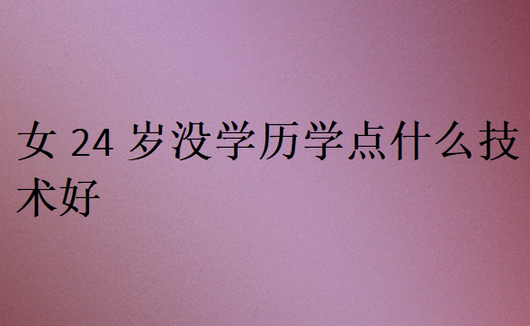 女24歲沒學歷學點什么技術好