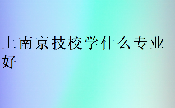 上南京技校學什么專業好