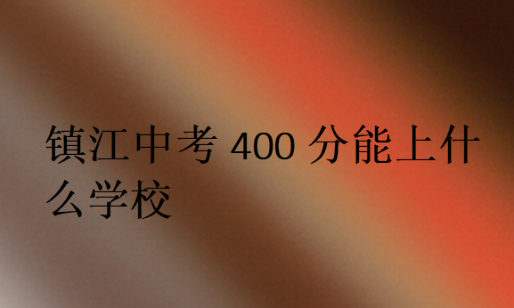 鎮(zhèn)江中考400分能上什么學(xué)校