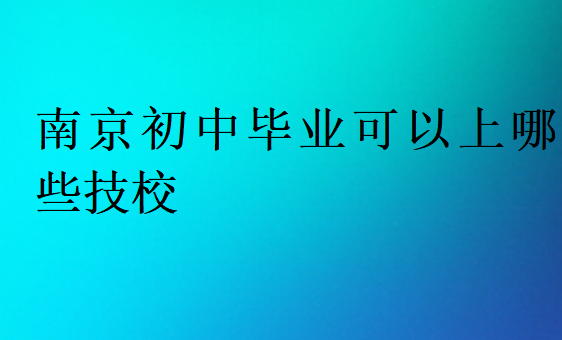 南京初中畢業可以上哪些技校