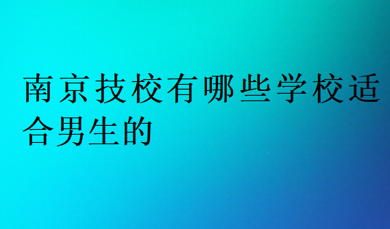 南京技校有哪些學校適合男生的