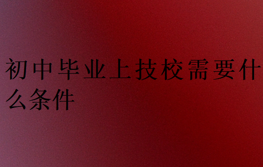 初中畢業上技校需要什么條件