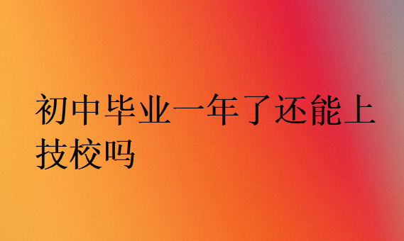 初中畢業一年了還能上技校嗎