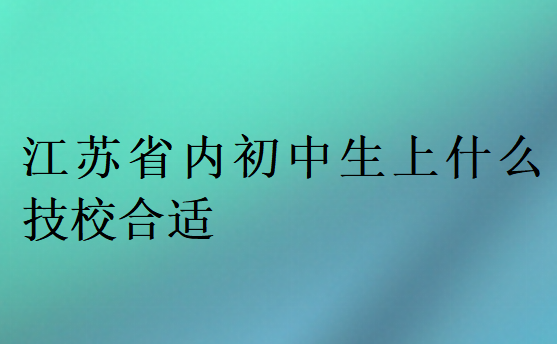 江蘇省內初中生上什么技校合適
