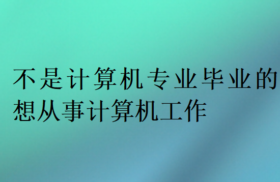 不是計算機專業畢業的想從事計算機工作