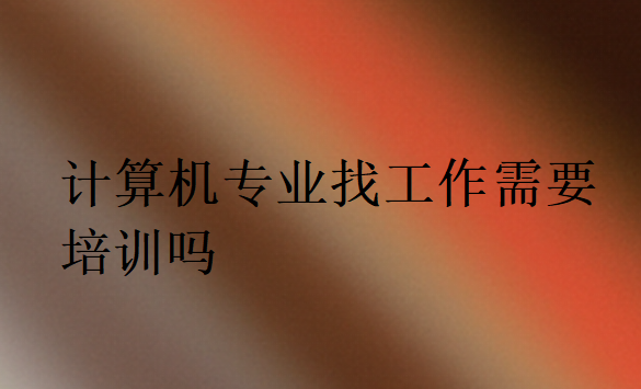 計算機專業找工作培訓有必要嗎
