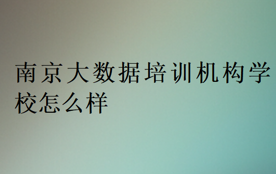 南京大數據培訓機構學校怎么樣