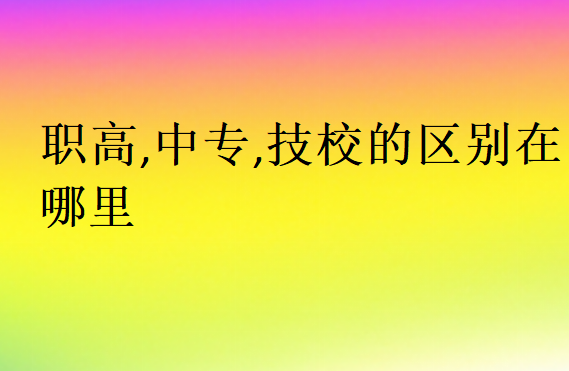 職高,中專,技校的區別在哪里