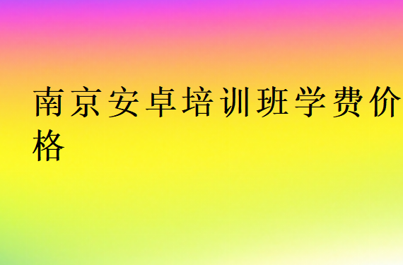 南京安卓培訓班學費價格