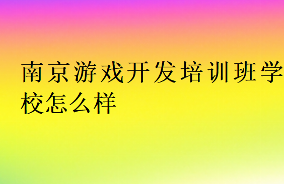 南京游戲開發培訓班學校怎么樣