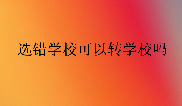 選錯(cuò)學(xué)校可以轉(zhuǎn)學(xué)校嗎
