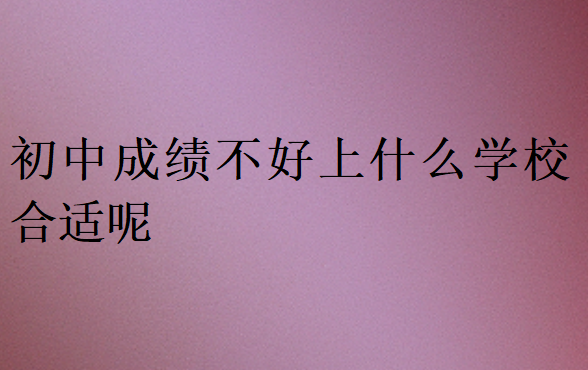 初中成績不好上什么學校合適呢