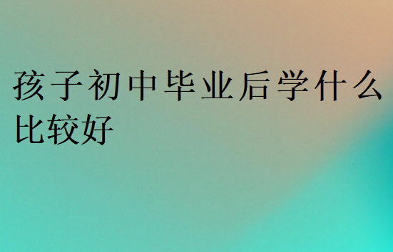 孩子初中畢業(yè)后學(xué)什么比較好