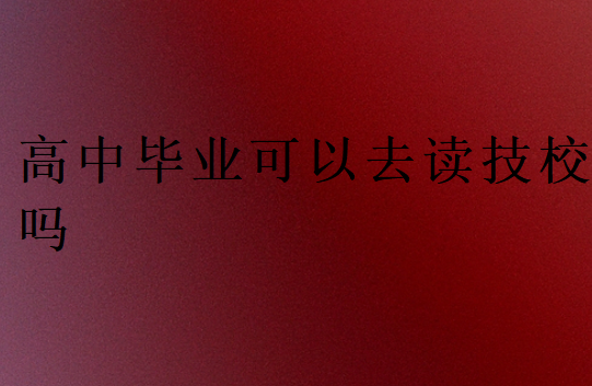 高中畢業可以去讀技校嗎