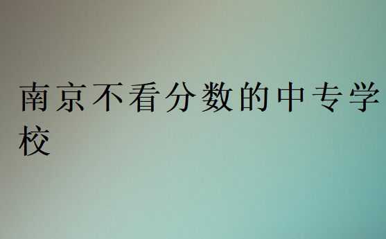 南京不看分數的中專學校
