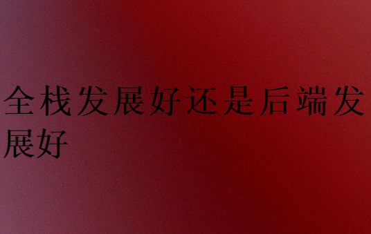 全棧發展好還是后端發展好