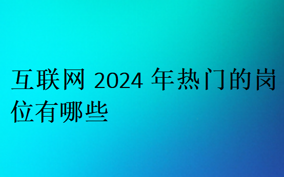 互聯網2024年熱門的崗位有哪些