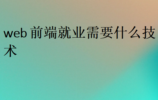 web前端就業需要什么技術