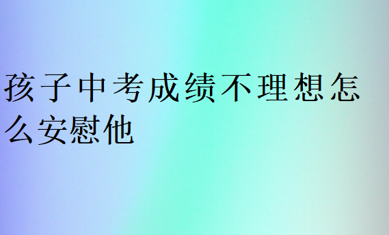 孩子中考成績不理想怎么安慰他