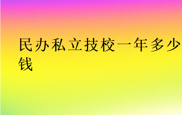 民辦私立技校一年多少錢