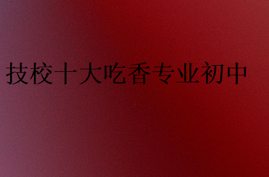 技校十大吃香專業初中
