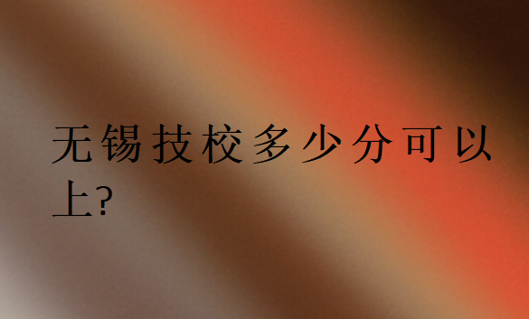 無錫技校多少分可以上