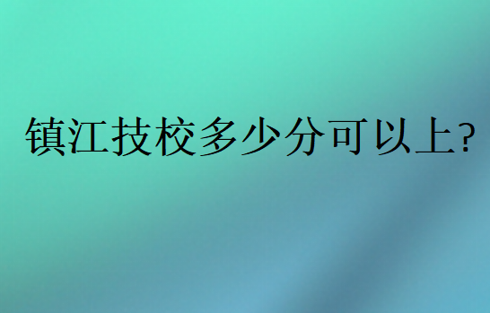 鎮江技校多少分可以上?